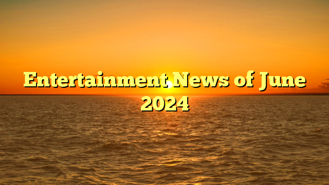 Entertainment News of June 2024  